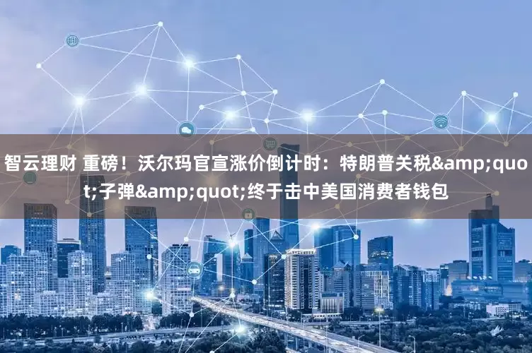 智云理财 重磅！沃尔玛官宣涨价倒计时：特朗普关税"子弹"终于击中美国消费者钱包
