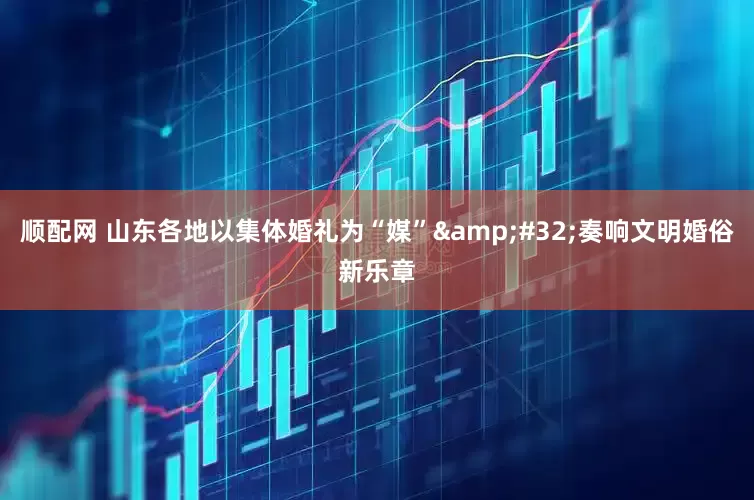 顺配网 山东各地以集体婚礼为“媒” 奏响文明婚俗新乐章