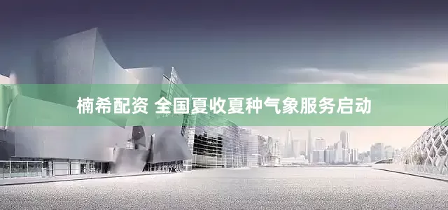 楠希配资 全国夏收夏种气象服务启动