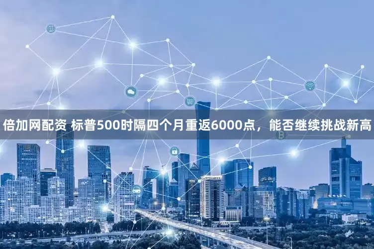 倍加网配资 标普500时隔四个月重返6000点，能否继续挑战新高