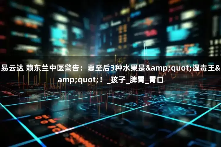 易云达 赖东兰中医警告：夏至后3种水果是"湿毒王"！_孩子_脾胃_胃口