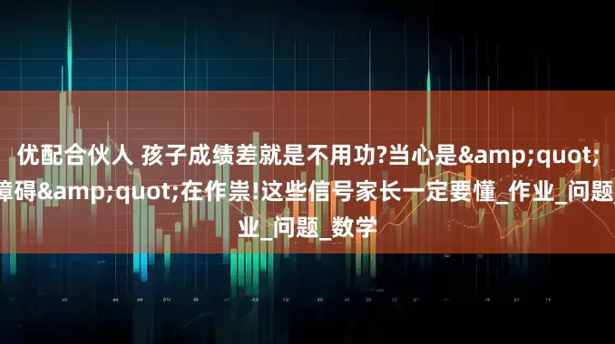 优配合伙人 孩子成绩差就是不用功?当心是"学习障碍"在作祟!这些信号家长一定要懂_作业_问题_数学
