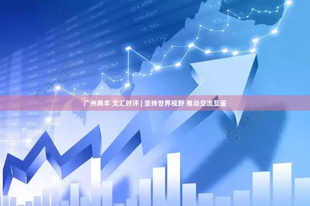 广州典丰 文汇时评 | 坚持世界视野 推动交流互鉴