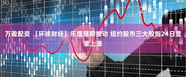 万盈配资 【环球财经】乐观预期推动 纽约股市三大股指24日显著上涨