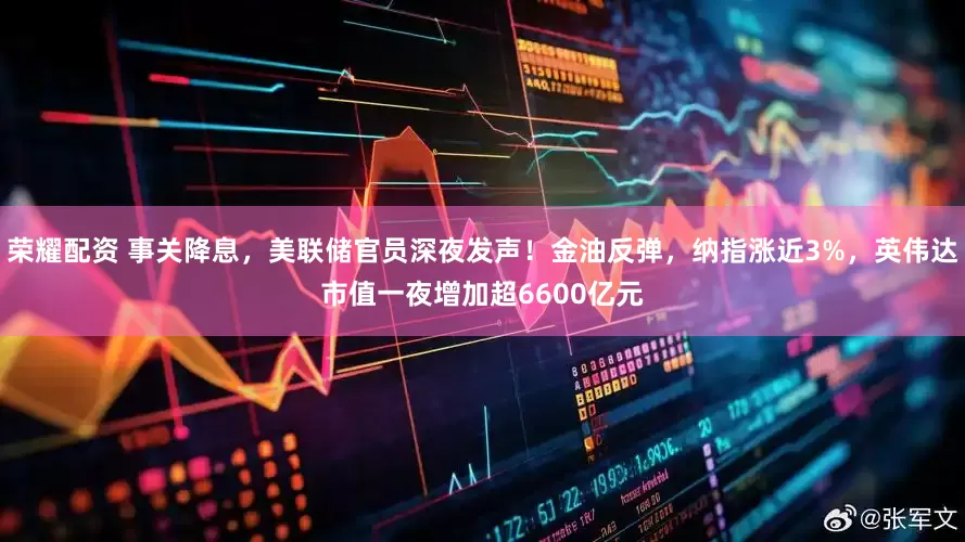荣耀配资 事关降息，美联储官员深夜发声！金油反弹，纳指涨近3%，英伟达市值一夜增加超6600亿元