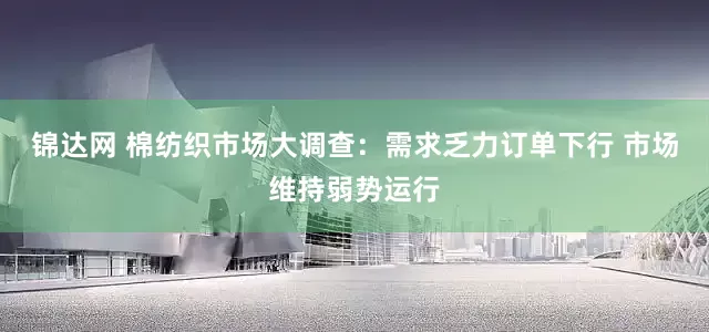 锦达网 棉纺织市场大调查：需求乏力订单下行 市场维持弱势运行