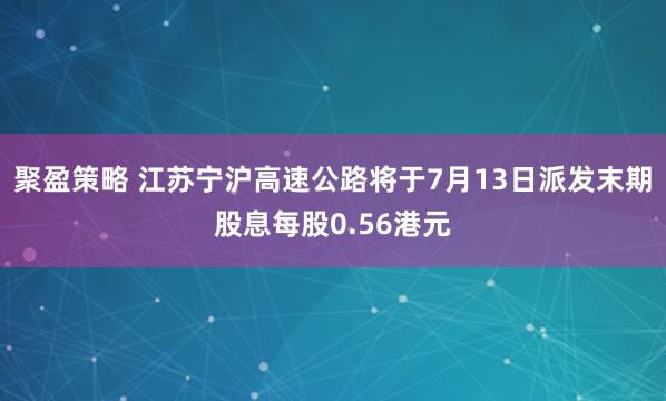 聚盈策略 江苏宁沪高速公路将于7月13日派发末期股息每股0.56港元
